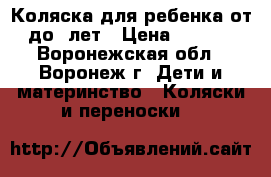 Коляска для ребенка от0 до 3лет › Цена ­ 7 000 - Воронежская обл., Воронеж г. Дети и материнство » Коляски и переноски   